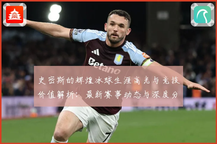 史密斯的辉煌冰球生涯高光与竞技价值解析：最新赛事动态与深度分析