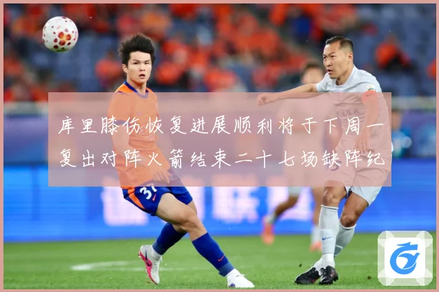 库里膝伤恢复进展顺利将于下周一复出对阵火箭结束二十七场缺阵纪赛场复盘：最新赛事动态与深度分析