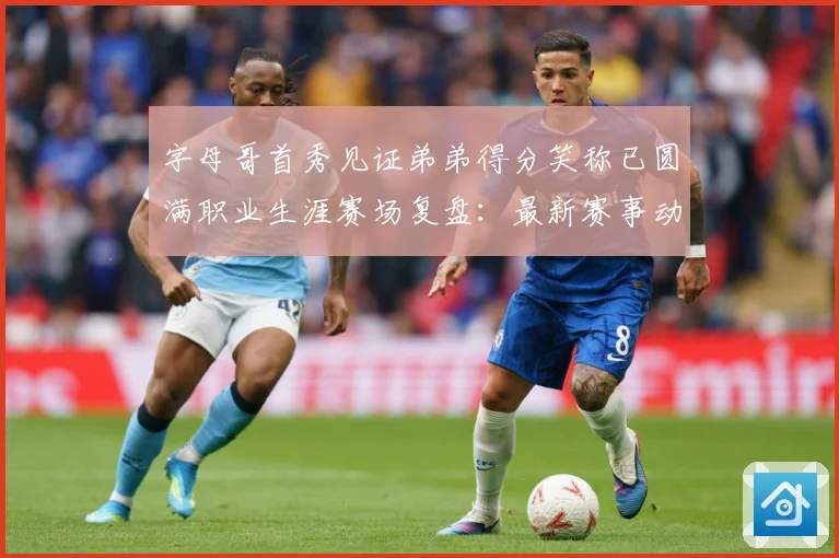 字母哥首秀见证弟弟得分笑称已圆满职业生涯赛场复盘：最新赛事动态与深度分析