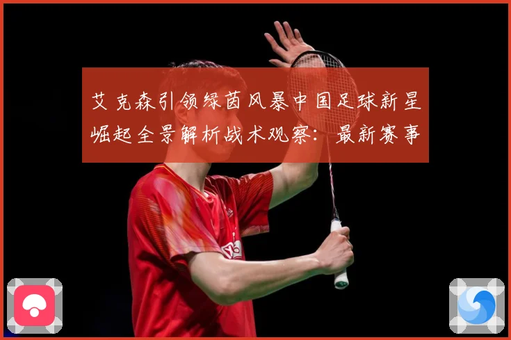 艾克森引领绿茵风暴中国足球新星崛起全景解析战术观察：最新赛事动态与深度分析