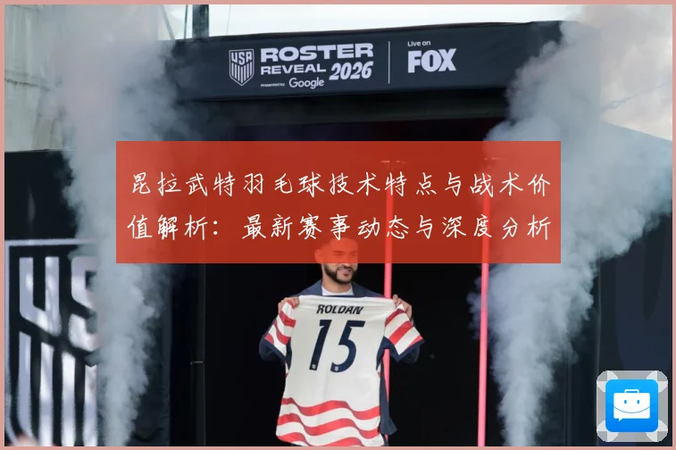 昆拉武特羽毛球技术特点与战术价值解析：最新赛事动态与深度分析