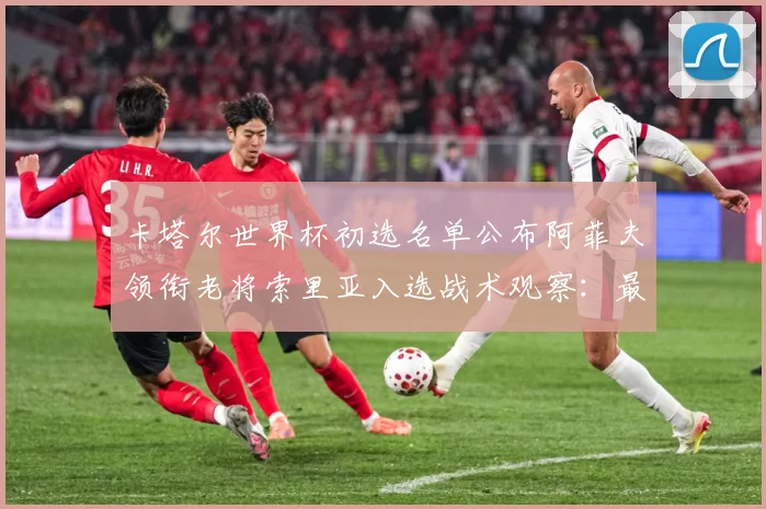 卡塔尔世界杯初选名单公布阿菲夫领衔老将索里亚入选战术观察：最新赛事动态与深度分析