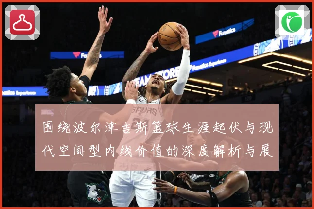 围绕波尔津吉斯篮球生涯起伏与现代空间型内线价值的深度解析与展望：最新赛事动态与深度分析