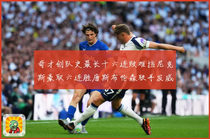 奇才创队史最长十六连败难挡尼克斯豪取六连胜唐斯布伦森联手发威成长观察：最新赛事动态与深度分析