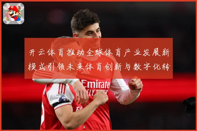 开云体育推动全球体育产业发展新模式引领未来体育创新与数字化转专题观察：最新赛事动态与深度分析