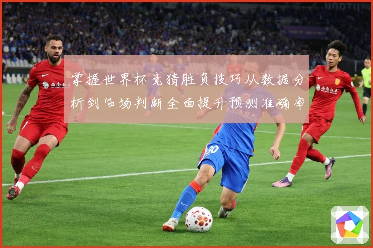 掌握世界杯竞猜胜负技巧从数据分析到临场判断全面提升预测准确率数据研判：最新赛事动态与深度分析