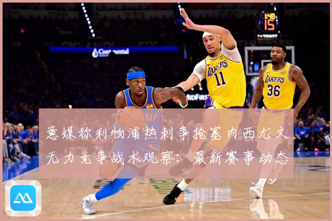 意媒称利物浦热刺争抢塞内西尤文无力竞争战术观察：最新赛事动态与深度分析