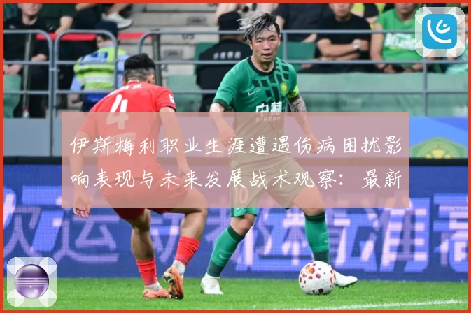 伊斯梅利职业生涯遭遇伤病困扰影响表现与未来发展战术观察：最新赛事动态与深度分析