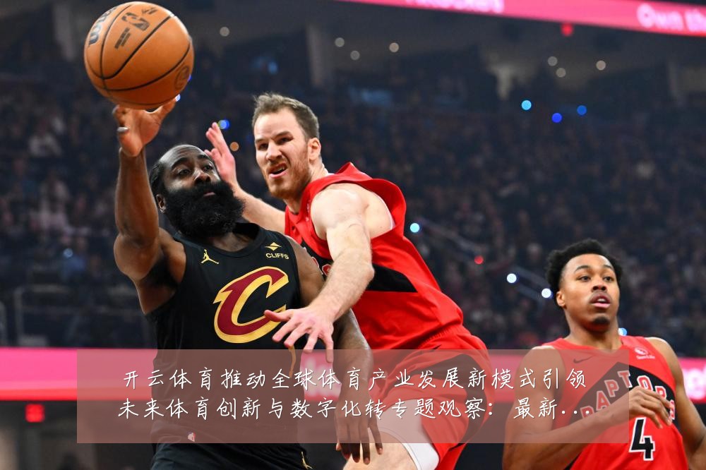 开云体育推动全球体育产业发展新模式引领未来体育创新与数字化转专题观察:最新赛事动态与深度分析