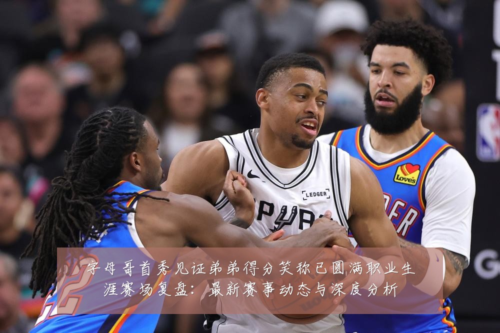 字母哥首秀见证弟弟得分笑称已圆满职业生涯赛场复盘:最新赛事动态与深度分析