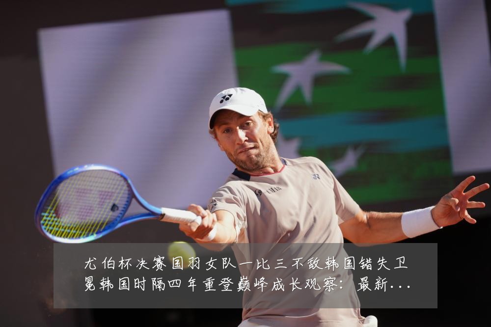 尤伯杯决赛国羽女队一比三不敌韩国错失卫冕韩国时隔四年重登巅峰成长观察:最新赛事动态与深度分析