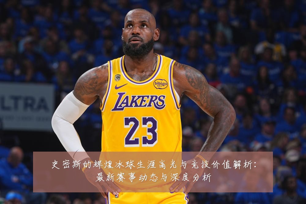 史密斯的辉煌冰球生涯高光与竞技价值解析：最新赛事动态与深度分析